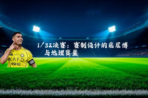 1/32决赛:赛制设计的底层博弈与地理变量