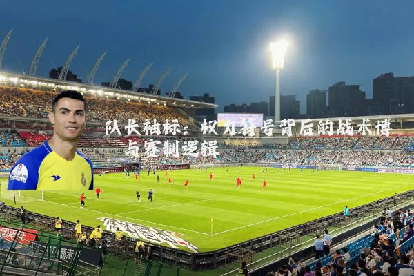 队长袖标:权力符号背后的战术博弈与赛制逻辑