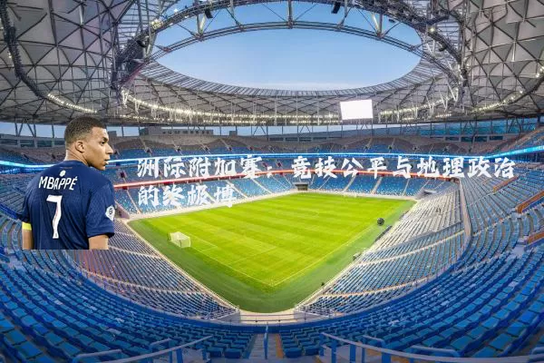 洲际附加赛:竞技公平与地理政治的终极博弈