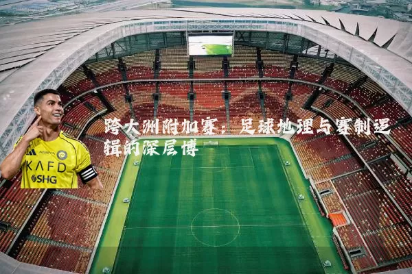跨大洲附加赛：足球地理与赛制逻辑的深层博弈