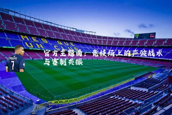 官方主题曲:竞技场上的声波战术与赛制共振