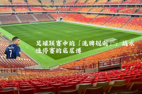 足球联赛中的「洗牌规则」:战术性停赛的底层博弈