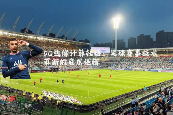 5G边缘计算转播：足球赛事技术革新的底层逻辑