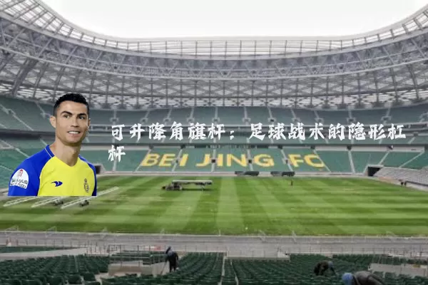 可升降角旗杆：足球战术的隐形杠杆