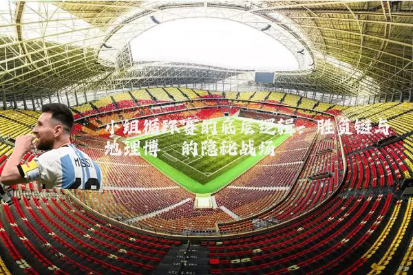 小组循环赛的底层逻辑:胜负链与地理博弈的隐秘战场